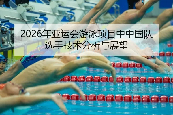 2026年亚运会游泳项目中中国队选手技术分析与展望