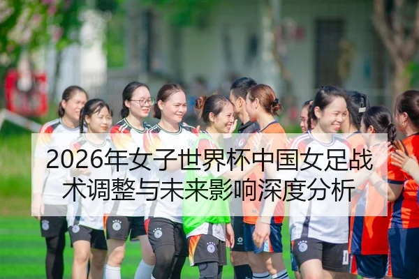 2026年女子世界杯中国女足战术调整与未来影响深度分析