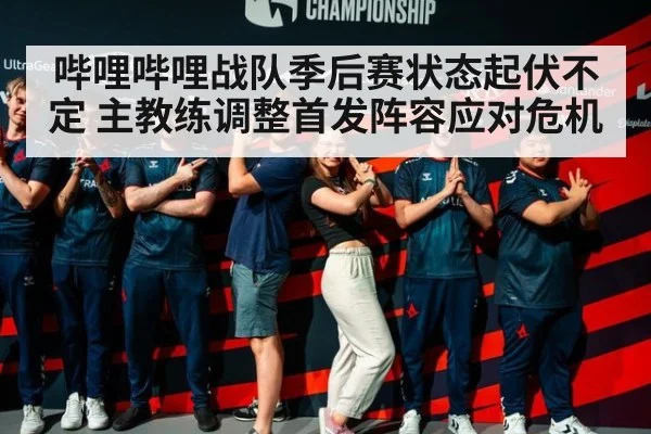 哔哩哔哩战队季后赛状态起伏不定 主教练调整首发阵容应对危机