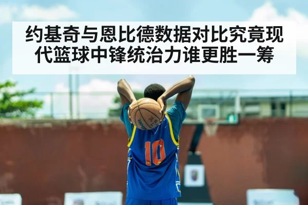 约基奇与恩比德数据对比究竟现代篮球中锋统治力谁更胜一筹
