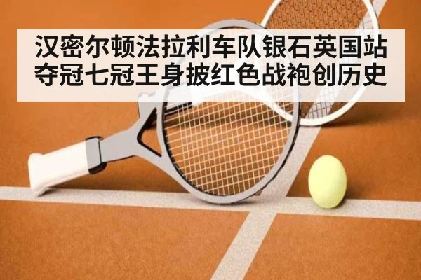 汉密尔顿法拉利车队银石英国站夺冠七冠王身披红色战袍创历史